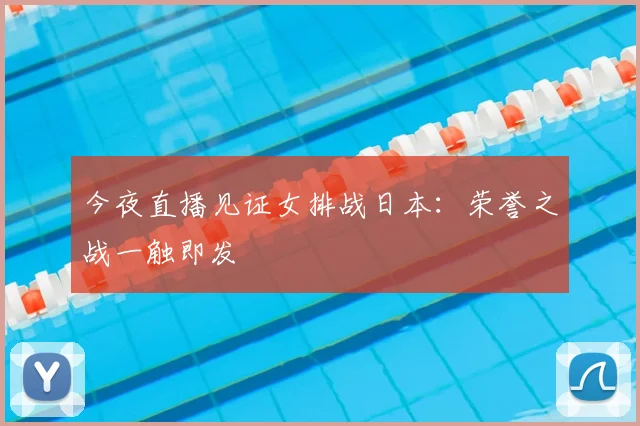 今夜直播见证女排战日本：荣誉之战一触即发