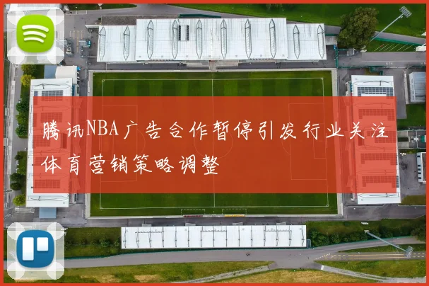 腾讯NBA广告合作暂停引发行业关注体育营销策略调整