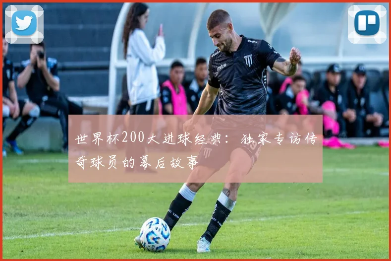 世界杯200大进球经典：独家专访传奇球员的幕后故事