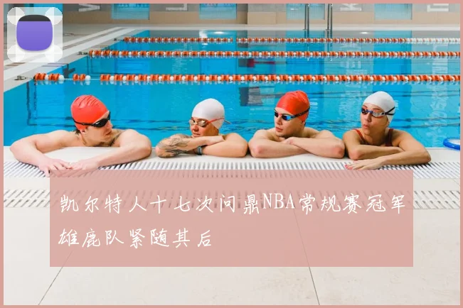 凯尔特人十七次问鼎NBA常规赛冠军雄鹿队紧随其后
