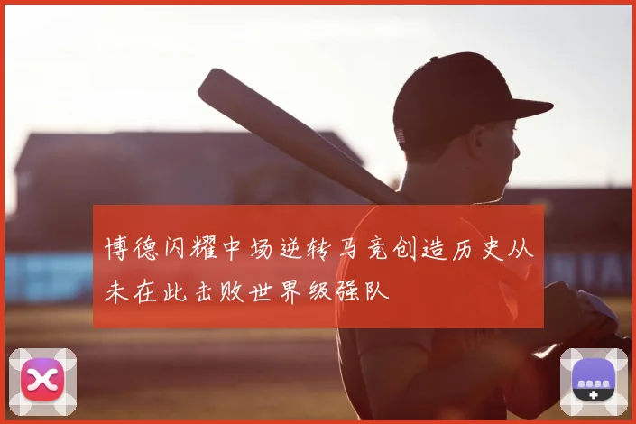博德闪耀中场逆转马竞创造历史从未在此击败世界级强队