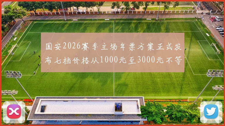 国安2026赛季主场年票方案正式发布七档价格从1000元至3000元不等