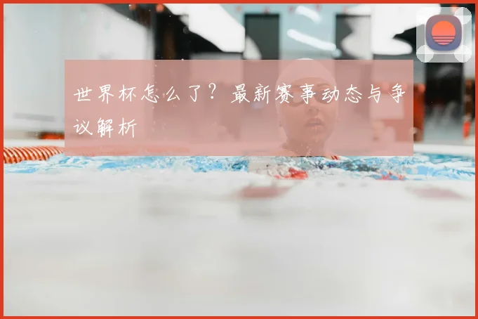 世界杯怎么了？最新赛事动态与争议解析