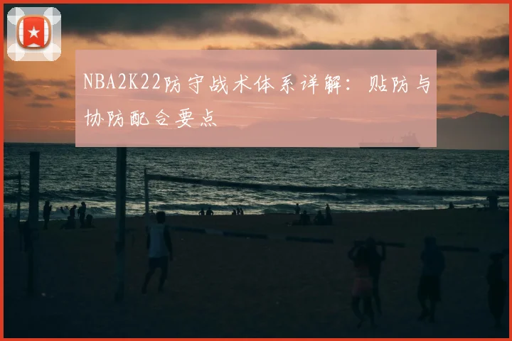 NBA2K22防守战术体系详解：贴防与协防配合要点