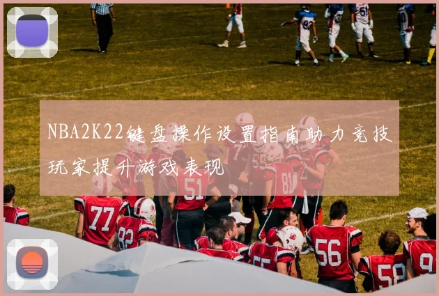 NBA2K22键盘操作设置指南助力竞技玩家提升游戏表现