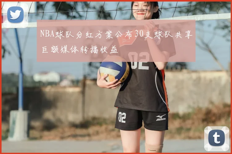 NBA球队分红方案公布30支球队共享巨额媒体转播收益