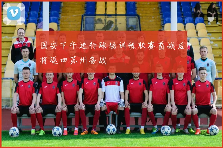 国安下午进行踩场训练联赛首战后将返回苏州备战