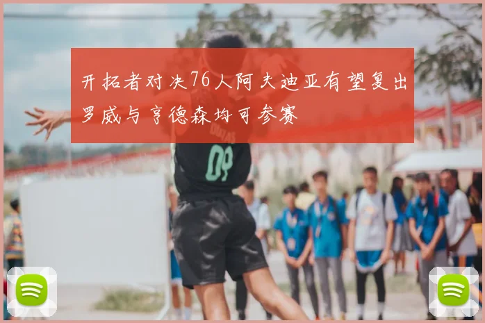 开拓者对决76人阿夫迪亚有望复出罗威与亨德森均可参赛