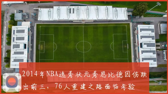 2014年NBA选秀状元秀恩比德因伤跌出前三，76人重建之路面临考验