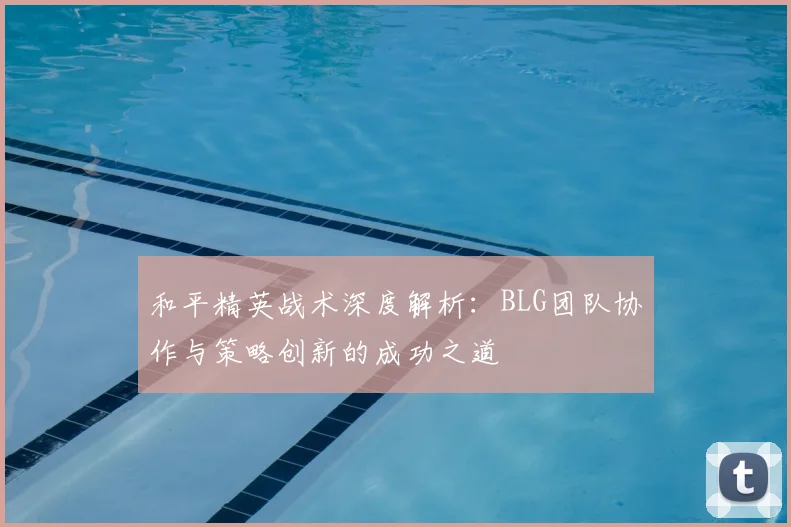 和平精英战术深度解析：BLG团队协作与策略创新的成功之道
