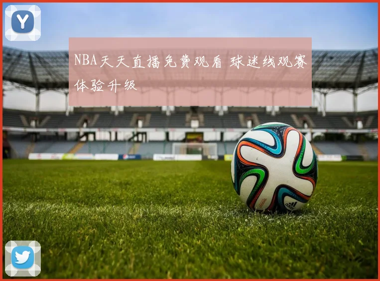 NBA天天直播免费观看 球迷线观赛体验升级