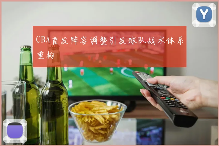 CBA首发阵容调整引发球队战术体系重构