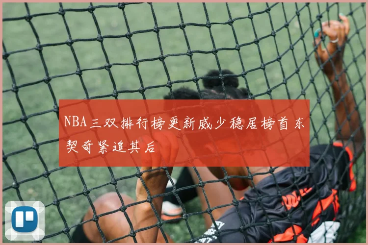 NBA三双排行榜更新威少稳居榜首东契奇紧追其后