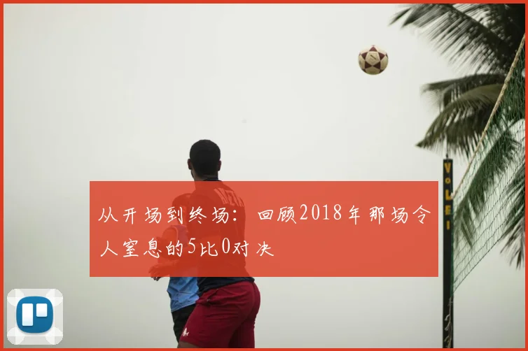 从开场到终场：回顾2018年那场令人窒息的5比0对决