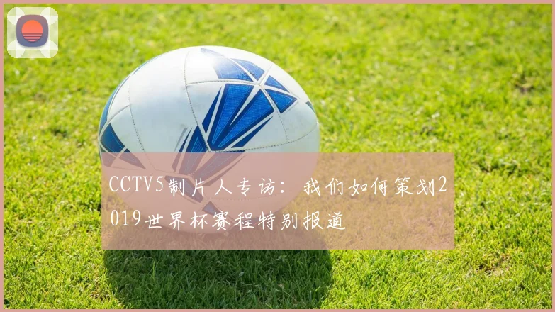 CCTV5制片人专访：我们如何策划2019世界杯赛程特别报道