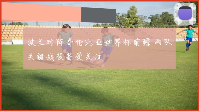波兰对阵哥伦比亚世界杯前瞻 两队关键战役备受关注