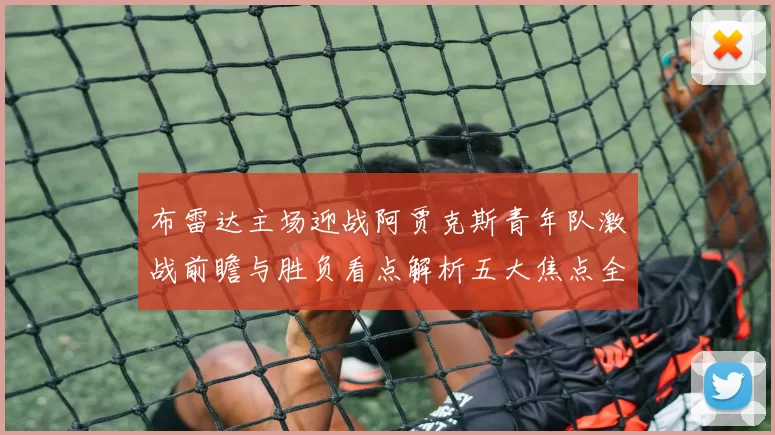 布雷达主场迎战阿贾克斯青年队激战前瞻与胜负看点解析五大焦点全面