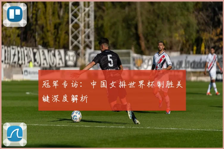 冠军专访：中国女排世界杯制胜关键深度解析