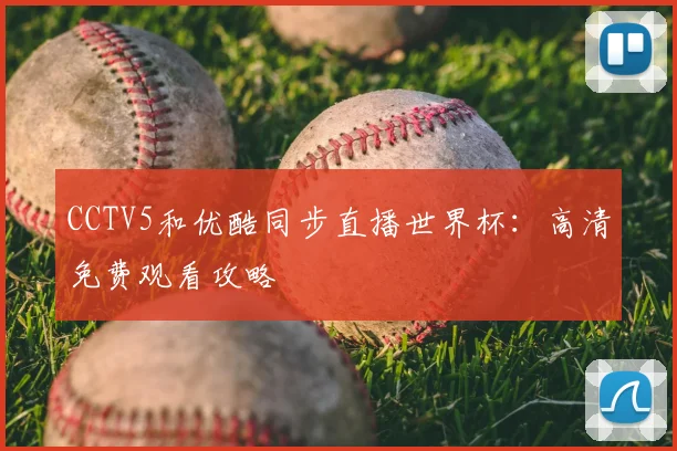 CCTV5和优酷同步直播世界杯：高清免费观看攻略
