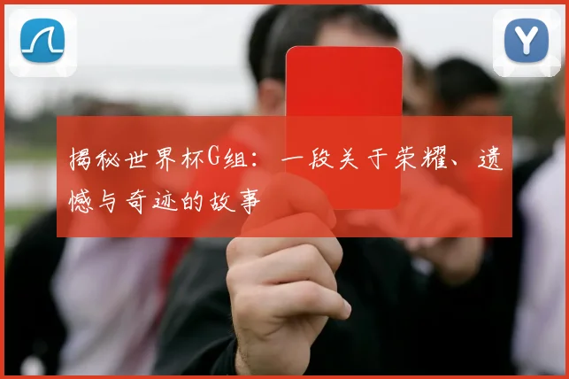 揭秘世界杯G组：一段关于荣耀、遗憾与奇迹的故事