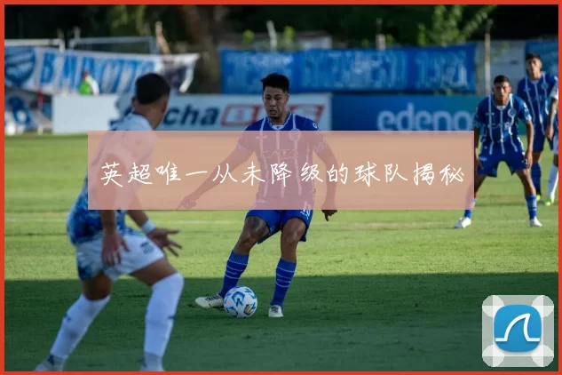 英超唯一从未降级的球队揭秘