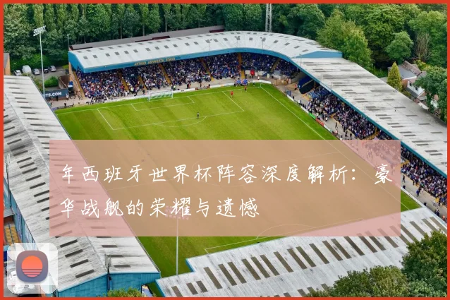年西班牙世界杯阵容深度解析：豪华战舰的荣耀与遗憾