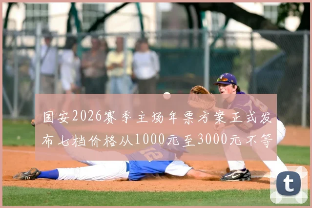 国安2026赛季主场年票方案正式发布七档价格从1000元至3000元不等