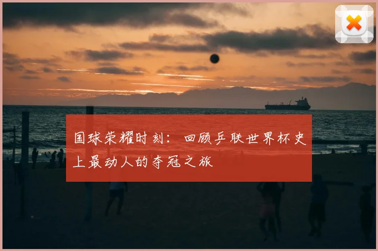 国球荣耀时刻：回顾乒联世界杯史上最动人的夺冠之旅