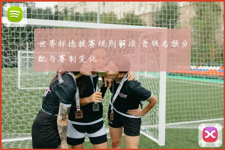 世界杯选拔赛规则解读 晋级名额分配与赛制变化