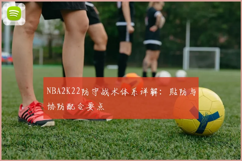 NBA2K22防守战术体系详解：贴防与协防配合要点