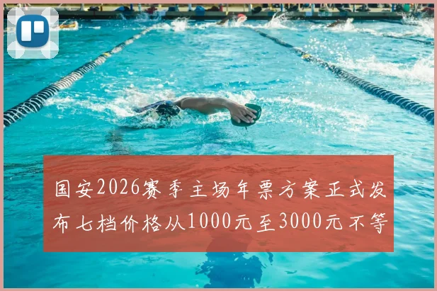 国安2026赛季主场年票方案正式发布七档价格从1000元至3000元不等