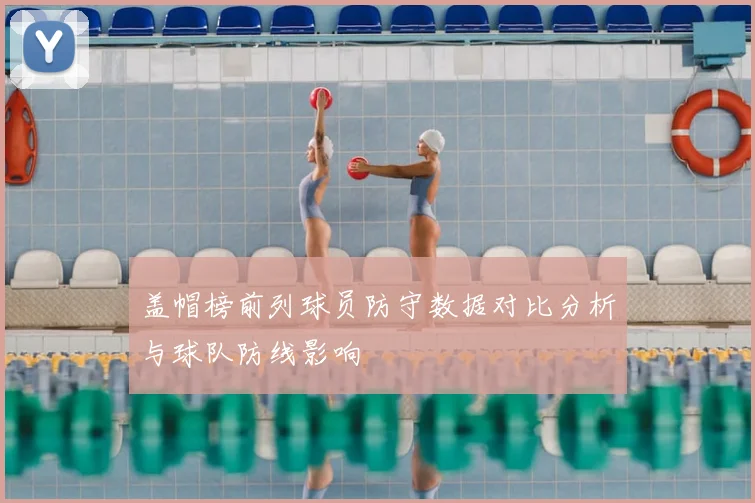盖帽榜前列球员防守数据对比分析与球队防线影响