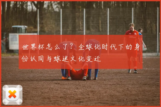 世界杯怎么了？全球化时代下的身份认同与球迷文化变迁