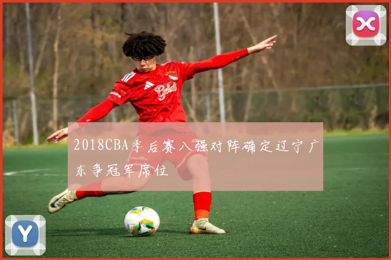 2018CBA季后赛八强对阵确定辽宁广东争冠军席位