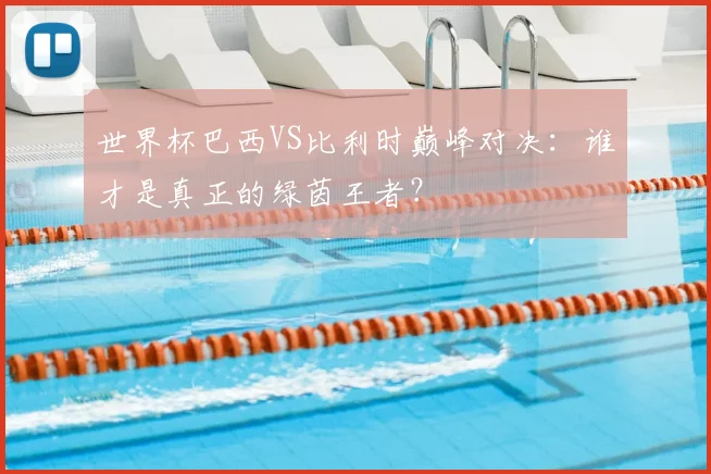 世界杯巴西VS比利时巅峰对决：谁才是真正的绿茵王者？