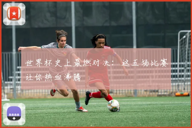 世界杯史上最燃对决：这五场比赛让你热血沸腾