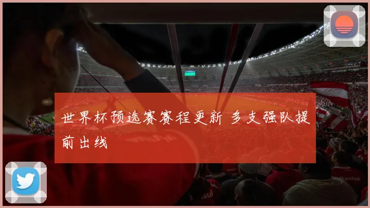世界杯预选赛赛程更新 多支强队提前出线
