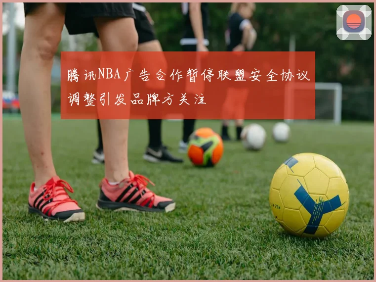 腾讯NBA广告合作暂停联盟安全协议调整引发品牌方关注