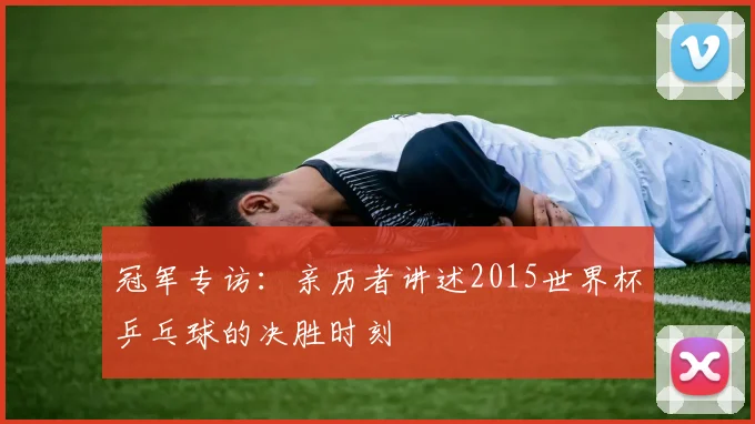 冠军专访：亲历者讲述2015世界杯乒乓球的决胜时刻