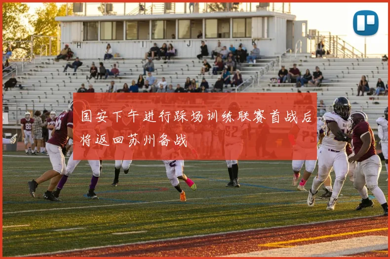 国安下午进行踩场训练联赛首战后将返回苏州备战