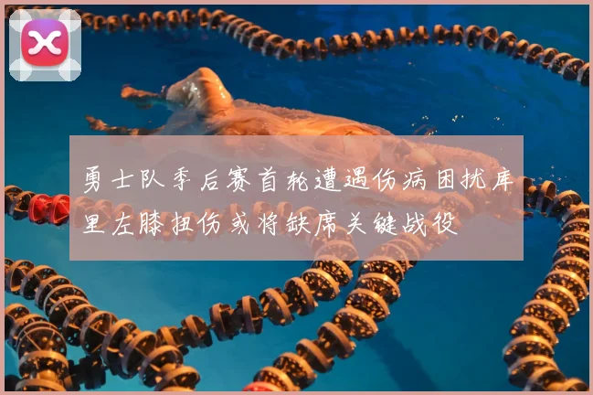 勇士队季后赛首轮遭遇伤病困扰库里左膝扭伤或将缺席关键战役