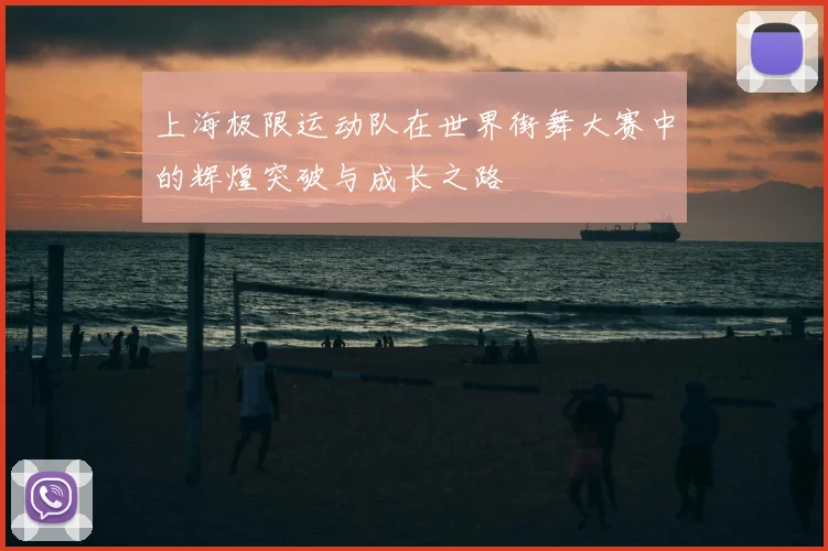 上海极限运动队在世界街舞大赛中的辉煌突破与成长之路