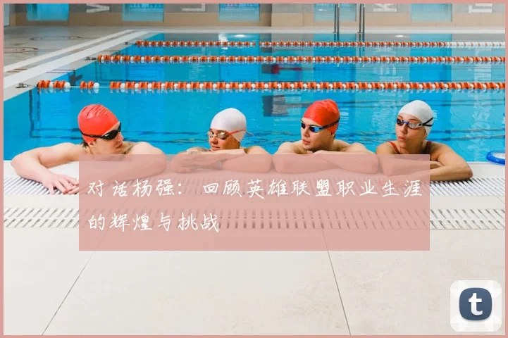 对话杨强：回顾英雄联盟职业生涯的辉煌与挑战
