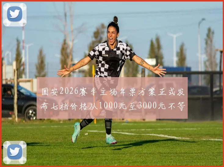 国安2026赛季主场年票方案正式发布七档价格从1000元至3000元不等