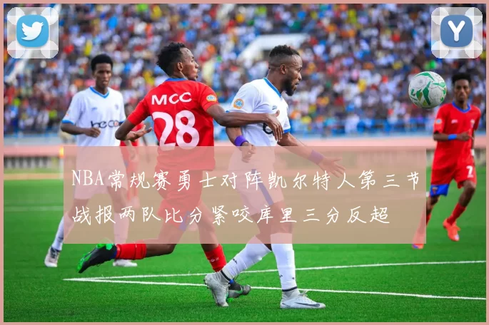 NBA常规赛勇士对阵凯尔特人第三节战报两队比分紧咬库里三分反超