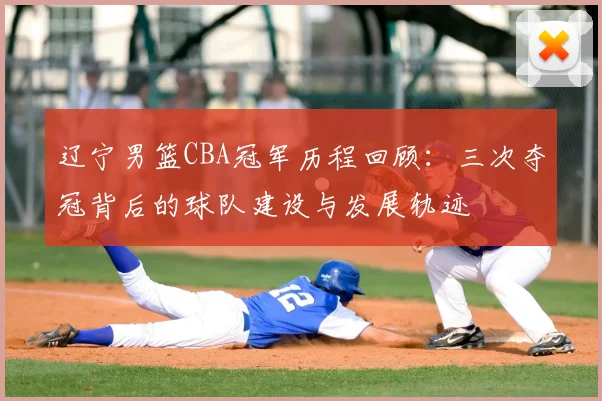 辽宁男篮CBA冠军历程回顾：三次夺冠背后的球队建设与发展轨迹