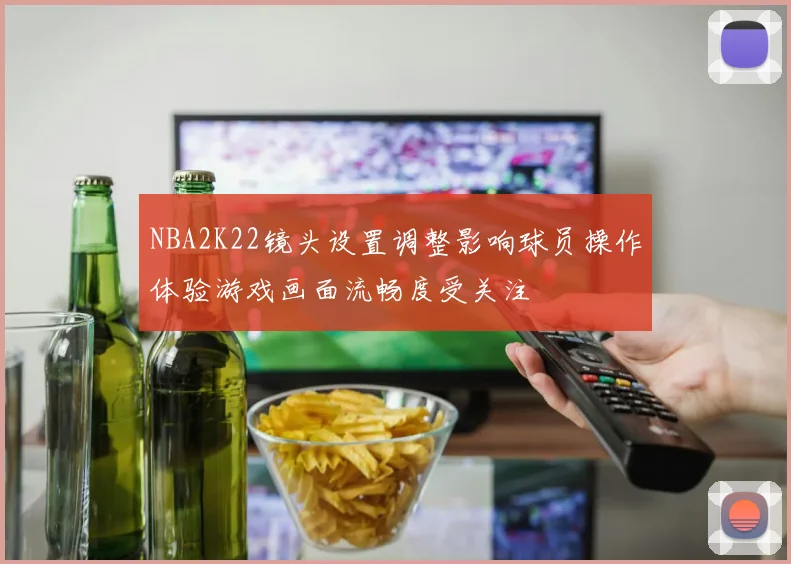 NBA2K22镜头设置调整影响球员操作体验游戏画面流畅度受关注