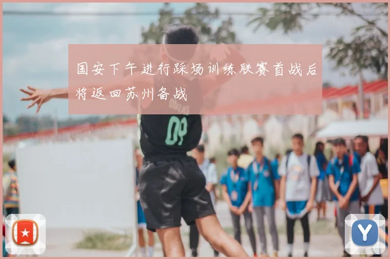 国安下午进行踩场训练联赛首战后将返回苏州备战