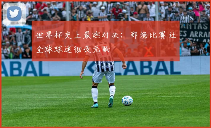 世界杯史上最燃对决：那场比赛让全球球迷彻夜无眠