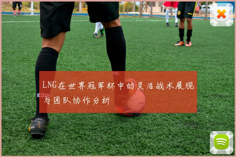 LNG在世界冠军杯中的灵活战术展现与团队协作分析
